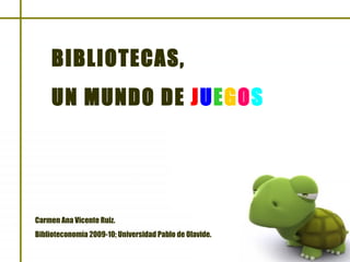BIBLIOTECAS, UN MUNDO DE  J U E G O S Carmen Ana Vicente Ruiz. Biblioteconomía 2009-10; Universidad Pablo de Olavide. 