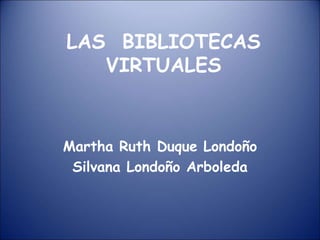 LAS BIBLIOTECAS
VIRTUALES
Martha Ruth Duque Londoño
Silvana Londoño Arboleda
 