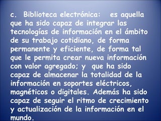 c.  Biblioteca electrónica:  es aquella que ha sido capaz de integrar las tecnologías de información en el ámbito de su tr...