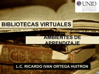 BIBLIOTECAS VIRTUALES AMBIENTES DE APRENDIZAJE L.C. RICARDO IVAN ORTEGA HUITRON 