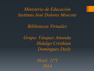 Ministerio de Educación 
Instituto José Dolores Moscote 
Bibliotecas Virtuales 
Grupo: Vásquez Amanda 
Hidalgo Cristhian 
Domínguez Desly 
Nivel: 11°I 
2014 
 