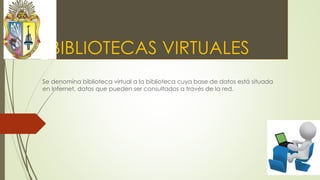 BIBLIOTECAS VIRTUALES
Se denomina biblioteca virtual a la biblioteca cuya base de datos está situada
en Internet, datos que pueden ser consultados a través de la red.
 