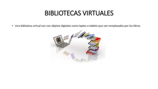 BIBLIOTECAS VIRTUALES
• Una biblioteca virtual son con objetos digitales como laptos o tablets que son remplazados por los libros.
 