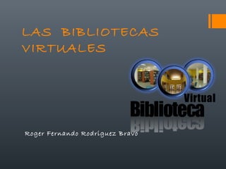 LAS BIBLIOTECAS
VIRTUALES
Roger Fernando Rodriguez Bravo
 