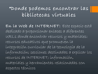 •Donde podemos encontrar las
bibliotecas virtuales
En la Web de INTERNET: Este espacio está
dedicado a proporcionar enlace...