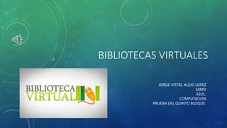 BIBLIOTECAS VIRTUALES
JORGE VITERI, ALEJO LOPEZ
10MO
AZUL.
COMPUTACION
PRUEBA DEL QUINTO BLOQUE.
 