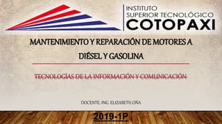 MANTENIMIENTO Y REPARACIÓN DE MOTORES A
DIÉSEL Y GASOLINA
TECNOLOGÍAS DE LA INFORMACIÓN Y COMUNICACIÓN
2019-1P
DOCENTE: ING. ELIZABETH OÑA
 