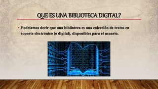 QUE ES UNA BIBLIOTECA DIGITAL?
• Podríamos decir que una biblioteca es una colección de textos en
soporte electrónico (o digital), disponibles para el usuario.
 
