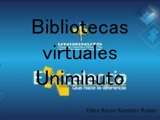 Bibliotecas
virtuales
Uniminuto
Edna Rocío Ramírez Rubio
 
