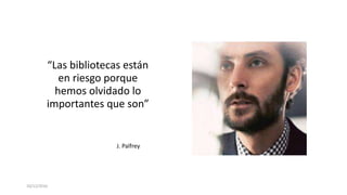 10/12/2016
“Las bibliotecas están
en riesgo porque
hemos olvidado lo
importantes que son”
J. Palfrey
 