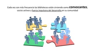Cada vez con más frecuencia las bibliotecas están sirviendo como convocantes,
socios activos y fuerza impulsora del desarrollo en su comunidad
 