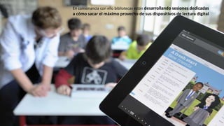 En consonancia con ello bibliotecas están desarrollando sesiones dedicadas
a cómo sacar el máximo provecho de sus dispositivos de lectura digital
 