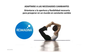 10/12/2016
ADAPTARSE A LAS NECESIADDES CAMBIANTES
Orientarse a la apertura y flexibilidad necesaria
para prosperar en un mundo en constante cambio
 