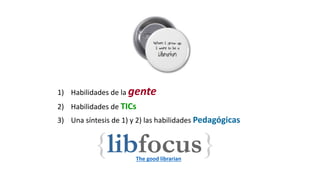 1) Habilidades de la gente
2) Habilidades de TICs
3) Una síntesis de 1) y 2) las habilidades Pedagógicas
The good librarian
 