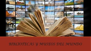 BIBLIOTECAS Y MUSEOS DEL MUNDO
 