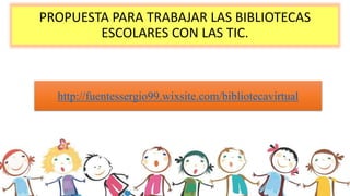 PROPUESTA PARA TRABAJAR LAS BIBLIOTECAS
ESCOLARES CON LAS TIC.
http://fuentessergio99.wixsite.com/bibliotecavirtual
 