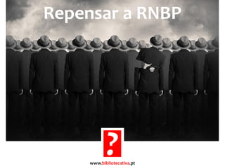 Repensar a RNBP
www.bibliotecativa.pt
 