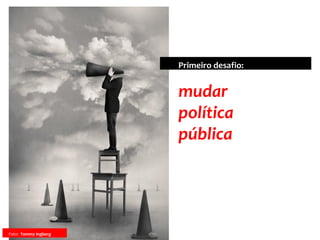 mudar
política
pública
Primeiro desafio:
Foto: Tommy Ingberg
 
