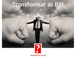 Transformar as BM
www.bibliotecativa.pt
 