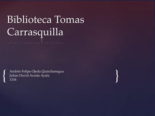 {
{
Biblioteca Tomas
Carrasquilla
Andrés Felipe Ojeda Quinchanegua
Julian David Acosta Ayala
1104
 