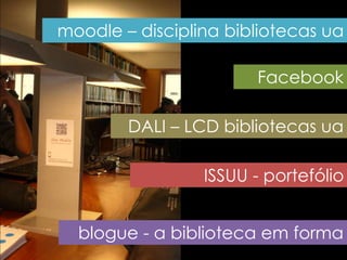 moodle – disciplina bibliotecas ua
Facebook
ISSUU - portefólio
blogue - a biblioteca em forma
DALI – LCD bibliotecas ua
 