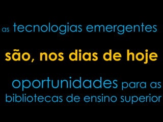 as tecnologias emergentes
oportunidades para as
bibliotecas de ensino superior
são, nos dias de hoje
 
