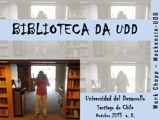 BIBLIOTECA DA UDD
Universidad del Desarrollo
Santiago do Chile
Outubro 2013 a. D.
WorkChopp–Mackenzie-UDD
 
