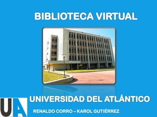 BIBLIOTECA VIRTUAL  UNIVERSIDAD DEL ATLÁNTICO RENALDO CORRO – KAROL GUTIÉRREZ 