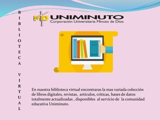 En nuestra biblioteca virtual encontraras la mas variada colección
de libros digitales, revistas, artículos, criticas, bases de datos
totalmente actualizadas , disponibles al servicio de la comunidad
educativa Uniminuto.
 