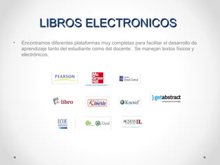 LIBROS ELECTRONICOSLIBROS ELECTRONICOS
• Encontramos diferentes plataformas muy completas para facilitar el desarrollo de
aprendizaje tanto del estudiante como del docente . Se manejan textos físicos y
electrónicos.
 