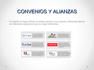 CONVENIOS Y ALIANZASCONVENIOS Y ALIANZAS
• Su objetivo es lograr ofrecer un amplio servicio a sus usuarios, ofreciendo alianza
con diferentes organismos para su mayor efectividad.
 