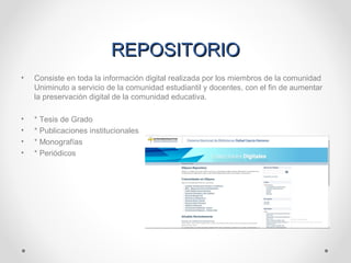 REPOSITORIOREPOSITORIO
• Consiste en toda la información digital realizada por los miembros de la comunidad
Uniminuto a servicio de la comunidad estudiantil y docentes, con el fin de aumentar
la preservación digital de la comunidad educativa.
• * Tesis de Grado
• * Publicaciones institucionales
• * Monografías
• * Periódicos
 