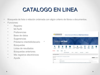 CATALOGO EN LINEACATALOGO EN LINEA
• Búsqueda de lista o relación ordenada con algún criterio de libros o documentos.
• Funciones:
* Registro
* Mi Perfil
* Preferencias
* Base de datos
* Sugerencias
* Préstamo interbibliotecario * Listar alfabéticamente
* Búsquedas
* Listas de resultados
* Búsquedas anteriores
* Mis registros electrónicos
* Ayuda
 