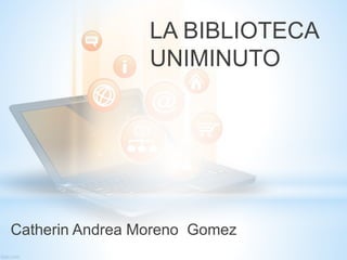 LA BIBLIOTECA
UNIMINUTO
Catherin Andrea Moreno Gomez
 