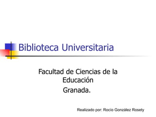 Biblioteca Universitaria Facultad de Ciencias de la Educación Granada.  Realizado por: Rocío González Rosety 