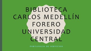 BIBLIOTECA
CARLOS MEDELLÍN
FORERO
UNIVERSIDAD
CENTRAL
PORTAFOLIO DE SERVICIOS
 