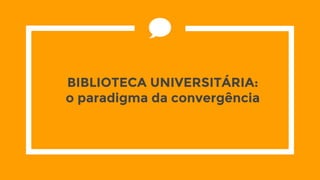 BIBLIOTECA UNIVERSITÁRIA:
o paradigma da convergência
 