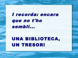 I recorda: encara
que no t'ho
sembli...

UNA BIBLIOTECA,
UN TRESOR!
 