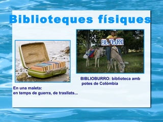 Biblioteques físiques




                                      BIBLIOBURRO: biblioteca amb
                                      potes de Colòmbia
En una maleta:
en temps de guerra, de trasllats...
 