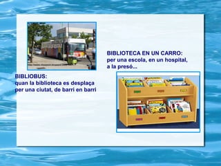 BIBLIOTECA EN UN CARRO:
                                    per una escola, en un hospital,
                                    a la presó...
BIBLIOBUS:
quan la biblioteca es desplaça
per una ciutat, de barri en barri
 