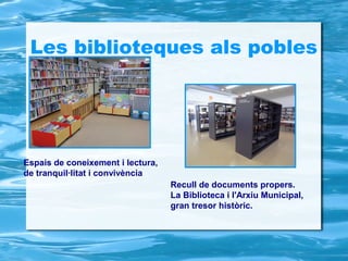 Les biblioteques als pobles




Espais de coneixement i lectura,
de tranquil·litat i convivència
                                   Recull de documents propers.
                                   La Biblioteca i l'Arxiu Municipal,
                                   gran tresor històric.
 