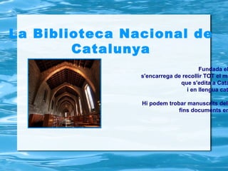 La Biblioteca Nacional de
        Catalunya
                                      Fundada el
                s'encarrega de recollir TOT el ma
                              que s'edita a Cata
                                 i en llengua cat

                Hi podem trobar manuscrits del
                             fins documents en
 