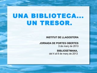 UNA BIBLIOTECA...
   UN TRESOR.

          INSTITUT DE LLAGOSTERA

      JORNADA DE PORTES OBERTES
                  3 de març de 2013
                     BIBLIOSETMANA,
             del 4 al 8 de març de 2013
 