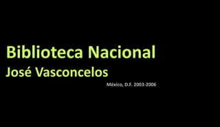 Biblioteca Nacional 
José Vasconcelos 
México, D.F. 2003-2006 
 