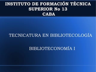 INSTITUTO DE FORMACIÓN TÉCNICA
SUPERIOR No 13
CABA

TECNICATURA EN BIBLIOTECOLOGÍA
BIBLIOTECONOMÍA I

 