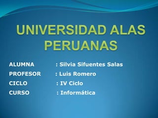UNIVERSIDAD ALAS PERUANAS ALUMNA    	       : Silvia Sifuentes Salas PROFESOR        : Luis Romero CICLO                : IV Ciclo CURSO               : Informática 
