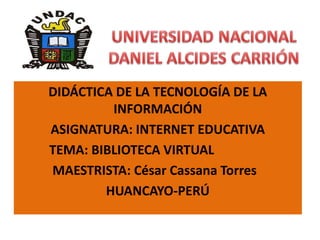 DIDÁCTICA DE LA TECNOLOGÍA DE LA
INFORMACIÓN
ASIGNATURA: INTERNET EDUCATIVA
TEMA: BIBLIOTECA VIRTUAL
MAESTRISTA: César Cassana Torres
HUANCAYO-PERÚ
 