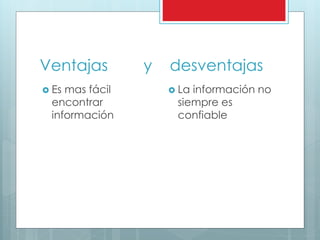Ventajas y desventajas
 Es mas fácil
encontrar
información
 La información no
siempre es
confiable
 