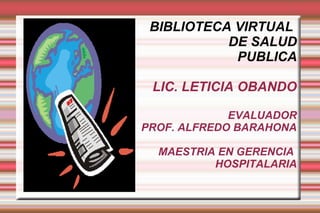 BIBLIOTECA VIRTUAL
DE SALUD
PUBLICA
LIC. LETICIA OBANDO
EVALUADOR
PROF. ALFREDO BARAHONA
MAESTRIA EN GERENCIA
HOSPITALARIA
 