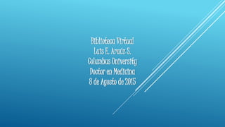 Biblioteca Virtual
Luis E. Araúz S.
Columbus University
Doctor en Medicina
8 de Agosto de 2015
 